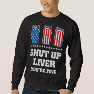 Shut Up Liver You're Fine Beer July 4th Sweatshirt