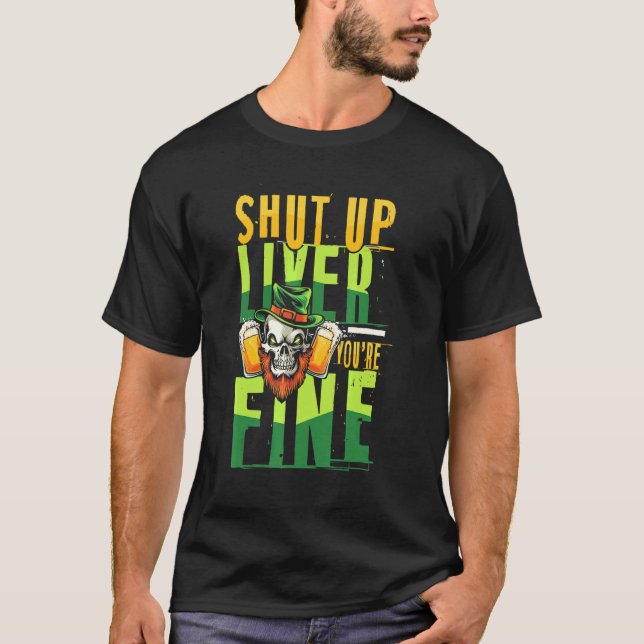 Shut up liver youre fine St Patricks fun T-Shirt (Front)