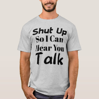 "Shut up so I can hear you talk" T-shirt