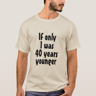 Si seulement j'avais 40 ans plus jeune T-shirt