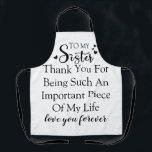 Sister Appreciation Thank You For Being In My Life Apron<br><div class="desc">This design offers a sincere and loving message for your sister. With the quote "To My Sister Thank You For Being Such An Important Piece Of My Life love you forever, " it's a perfect way to express your appreciation for her presence in your life. It's a reminder of the...</div>