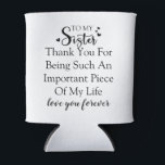 Sister Appreciation Thank You For Being In My Life Can Cooler<br><div class="desc">This design offers a sincere and loving message for your sister. With the quote "To My Sister Thank You For Being Such An Important Piece Of My Life love you forever, " it's a perfect way to express your appreciation for her presence in your life. It's a reminder of the...</div>