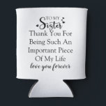 Sister Appreciation Thank You For Being In My Life Can Cooler<br><div class="desc">This design offers a sincere and loving message for your sister. With the quote "To My Sister Thank You For Being Such An Important Piece Of My Life love you forever, " it's a perfect way to express your appreciation for her presence in your life. It's a reminder of the...</div>
