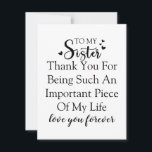 Sister Appreciation Thank You For Being In My Life Card<br><div class="desc">This design offers a sincere and loving message for your sister. With the quote "To My Sister Thank You For Being Such An Important Piece Of My Life love you forever, " it's a perfect way to express your appreciation for her presence in your life. It's a reminder of the...</div>