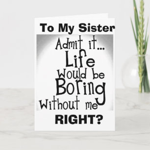 ***SISTER*** U KNOW YOU'D BE BORED WITHOUT ME! CARD