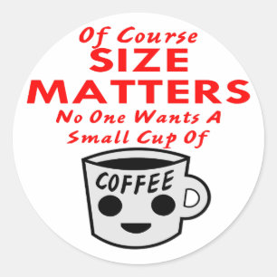 Size Matters No One Wants A Small Cup Of Coffee Classic Round Sticker