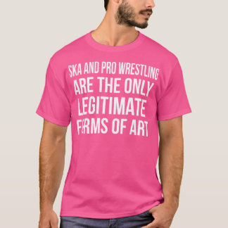 Ska And Pro Wrestling Are The Only Legitimate Form T-Shirt