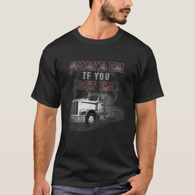 Smoke Em If You Got Em Truck Driver Lovers T-Shirt (Front)