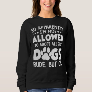 So Apparently I'm Not Allowed To Adopt All The Dog Sweatshirt