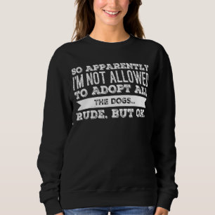 So Apparently I'm Not Allowed To Adopt All The Dog Sweatshirt