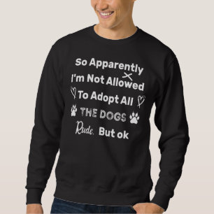 So Apparently I'm Not Allowed To Adopt All The Dog Sweatshirt
