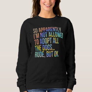 So Apparently I'm Not Allowed To Adopt All The Dog Sweatshirt