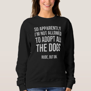 So Apparently I'm Not Allowed To Adopt All The Dog Sweatshirt