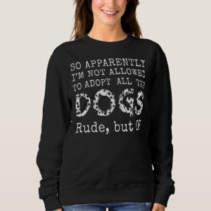 So Apparently I'm Not Allowed To Adopt All The Dog Sweatshirt