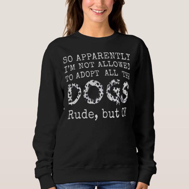 So Apparently I'm Not Allowed To Adopt All The Dog Sweatshirt (Front)