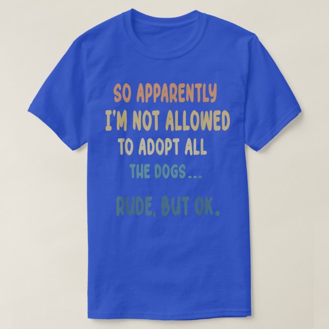So Apparently I'm Not Allowed To Adopt All The Dog T-Shirt (Design Front)