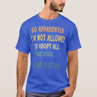 So Apparently I'm Not Allowed To Adopt All The Dog T-Shirt