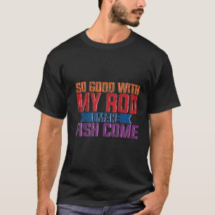 So Good With My Rod I Make Fish Come T-Shirt