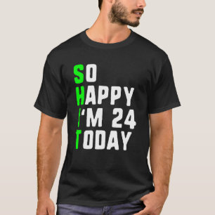 So Happy I m 24 Today 24th Birthday Years Old Gag T-Shirt