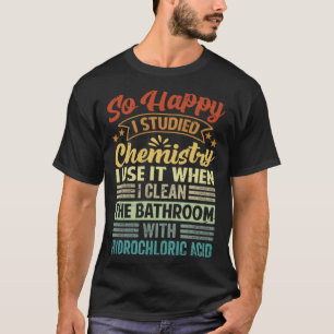 So Happy I Studied Chemistry I Use It When I Clean T-Shirt