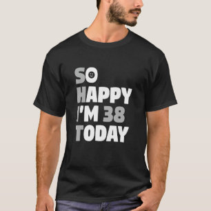 So Happy I'm 38 Today 38th Birthday Sarcasm T-Shirt