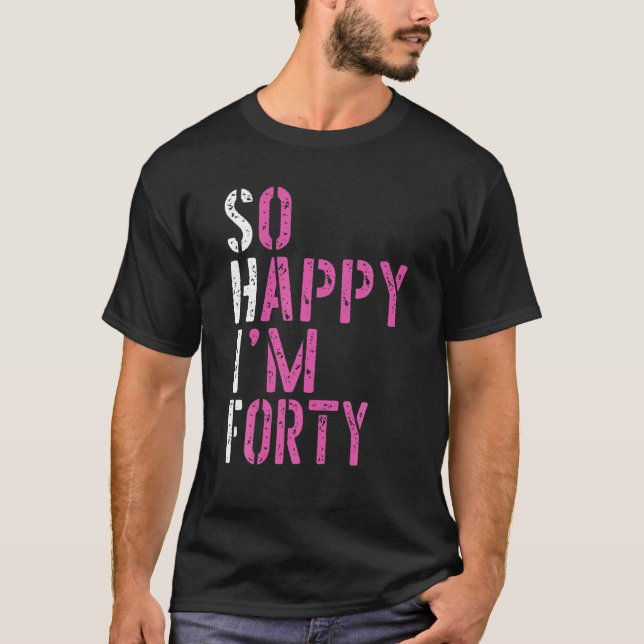 So Happy I'm Forty - Birthday BDAY 40Th Birthday T-Shirt (Front)