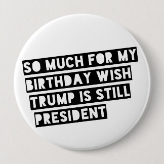 So Much for my Birthday Wish Trump is Still Pres. 4 Inch Round Button