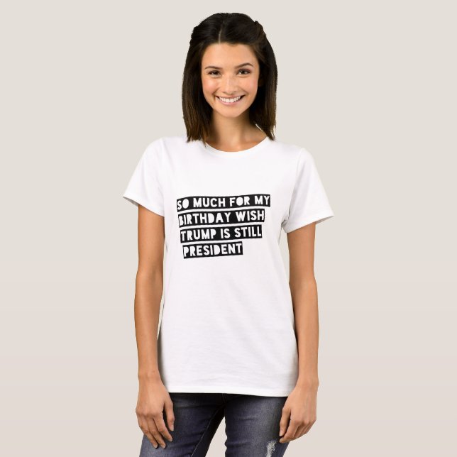 So Much for my Birthday Wish Trump is Still Pres. T-Shirt (Front Full)