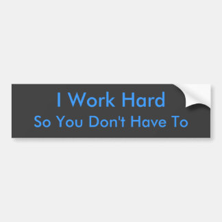 So You Don't Have To, I Work Hard Bumper Sticker