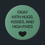 Social distancing colour code green 3 inch round button<br><div class="desc">Social distancing colour-coded green button to help you feel safe and comfortable with your social interactions and let others know what level of social distancing you are comfortable with. The text reads "OKAY WITH HUGS, KISSES, AND HIGH-FIVES". Matching items and instruction signs are available in my "Social distance, face mask...</div>