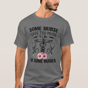 Some Nurses Cuss Too Much - It's Me, I'm Some Nurs T-Shirt