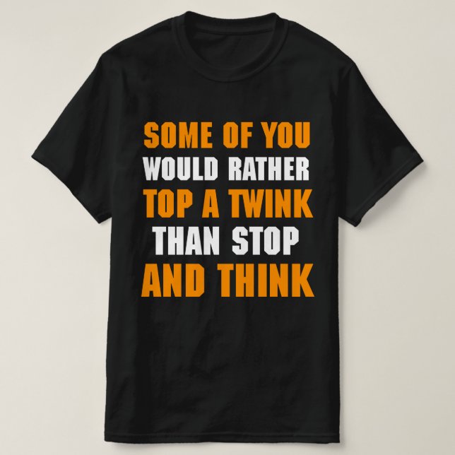 Some Of You Would Rather Top A Twink Than Stop And (Design Front)