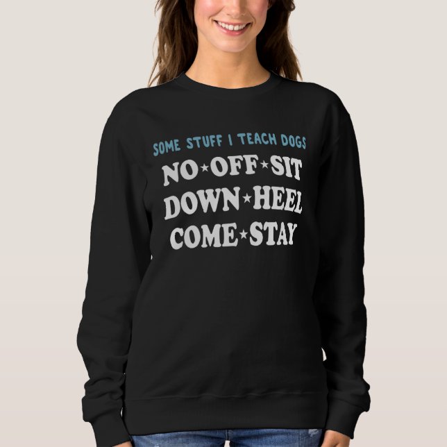 Some Stuff I Teach Dogs No Off Sit Down Heel Come  Sweatshirt (Front)