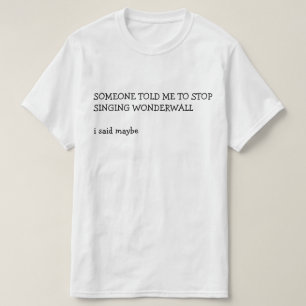 SOMEONE TOLD ME TO STOP SINGING WONDERWALL  i said T-Shirt