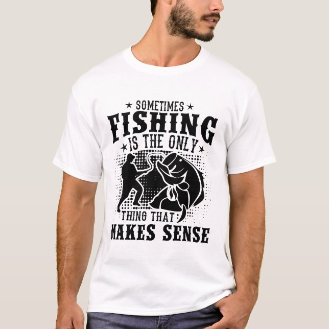 Sometimes fishing is the only thing that makes  T-Shirt (Front)