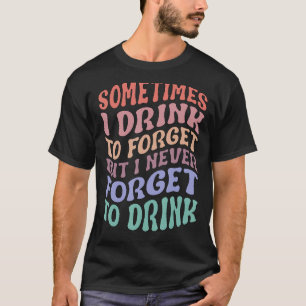 Sometimes I Drink To Forget But I Never Forget To T-Shirt