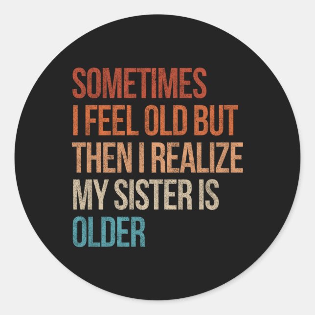 Sometimes I Feel Old But Then I Realize My Sister  Classic Round Sticker (Front)