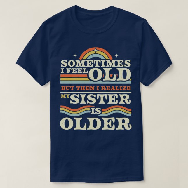 Sometimes I Feel Old but Then I Realize My Sister  T-Shirt (Design Front)