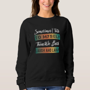 Sometimes I talk to Myself and then we Both Laugh Sweatshirt