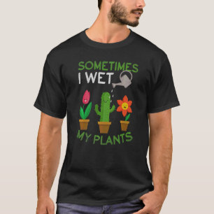 Sometimes I Wet My Plants Gardener Plant Garden Ga T-Shirt
