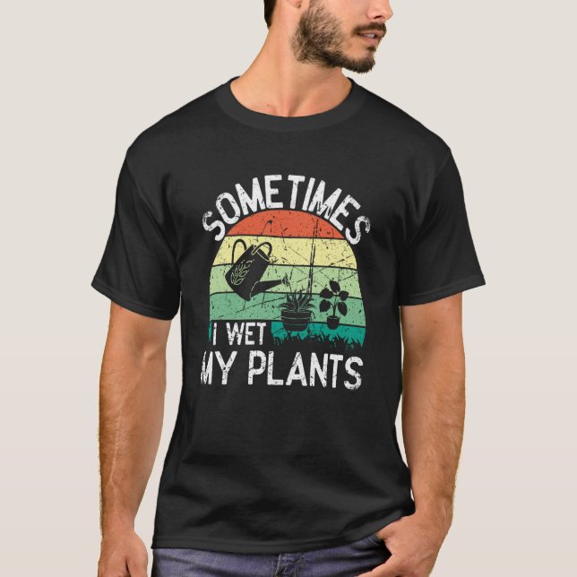 Sometimes I Wet My Plants Gardening Enthusiast  7 T-Shirt (Front)