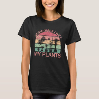 Sometimes I Wet My Plants  Gardening Enthusiast    T-Shirt