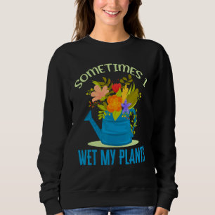 Sometimes I Wet My Plants Plant Garden Flowers Pot Sweatshirt
