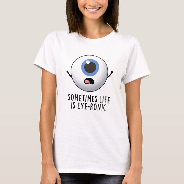 Sometimes Life Is Eye-ronic Funny Eye Pun T-Shirt (Front)