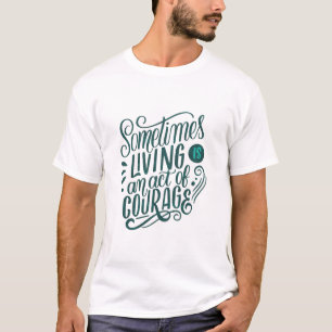sometimes living is an act of courage T-Shirt