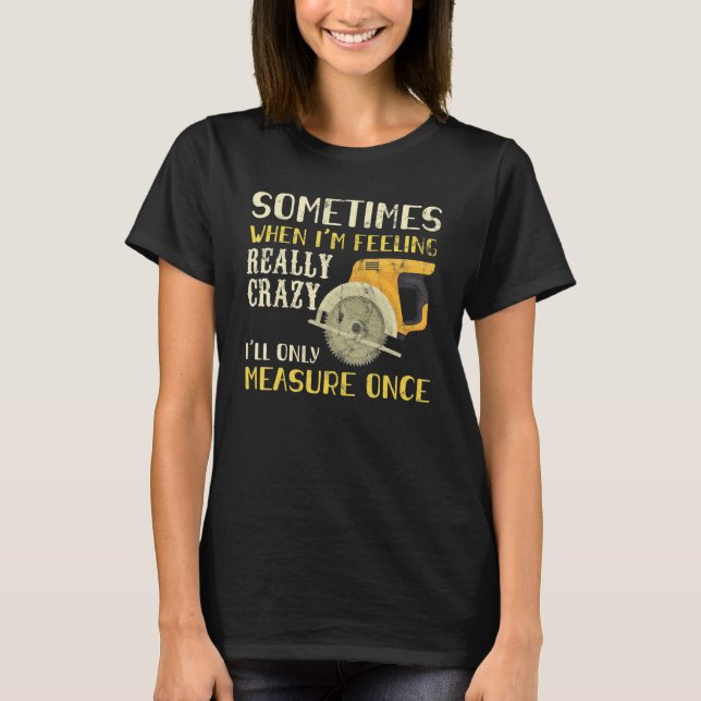 Sometimes When I'm Feeling Crazy I Measure Once Me T-Shirt (Front)