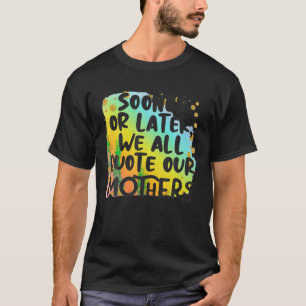 Sooner Or Later We All Quote Our Mothers Funny T S T-Shirt