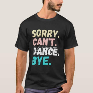 Sorry Can t Dance Bye Funny Design Sorry Cant Danc T-Shirt