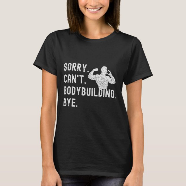 Sorry Can't Bodybuilding Bye - Muscles Workout Wei T-Shirt (Front)