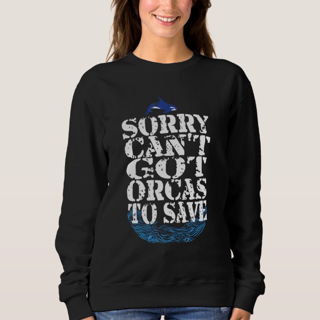 Sorry Cant Got Orcas To Save Orca Quote Sweatshirt (Front)